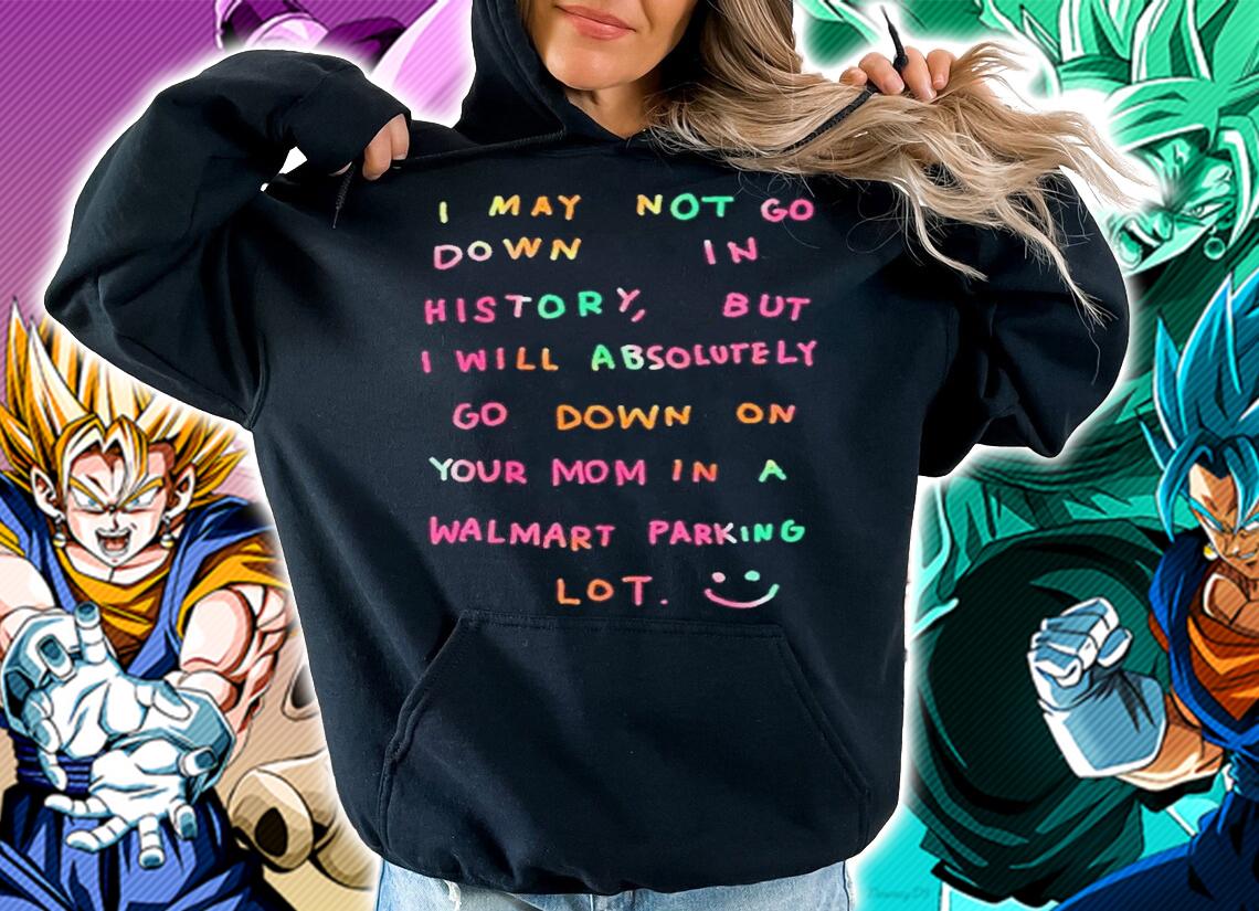 I will absolutely go down on your mom in a walmart parking lot shirt t-shirt hoodie