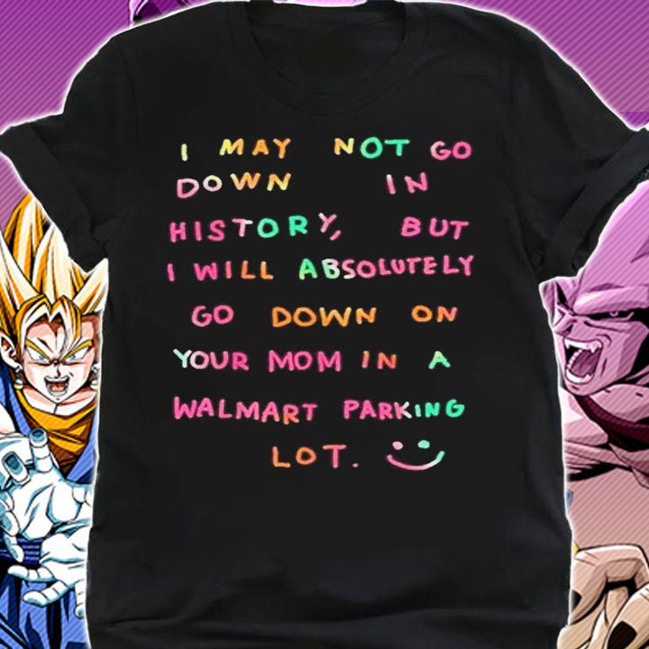 I will absolutely go down on your mom in a walmart parking lot shirt t-shirt shirt