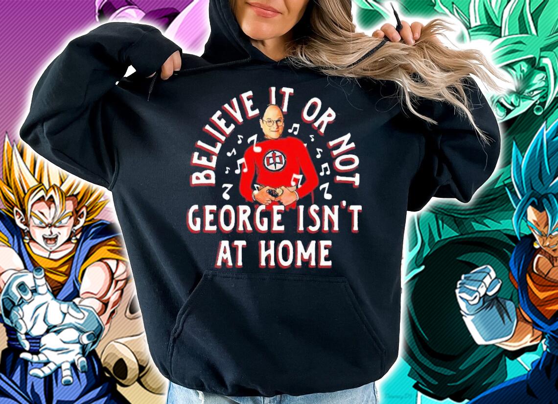 Believe it or not George isn't at home shirt t-shirt hoodie