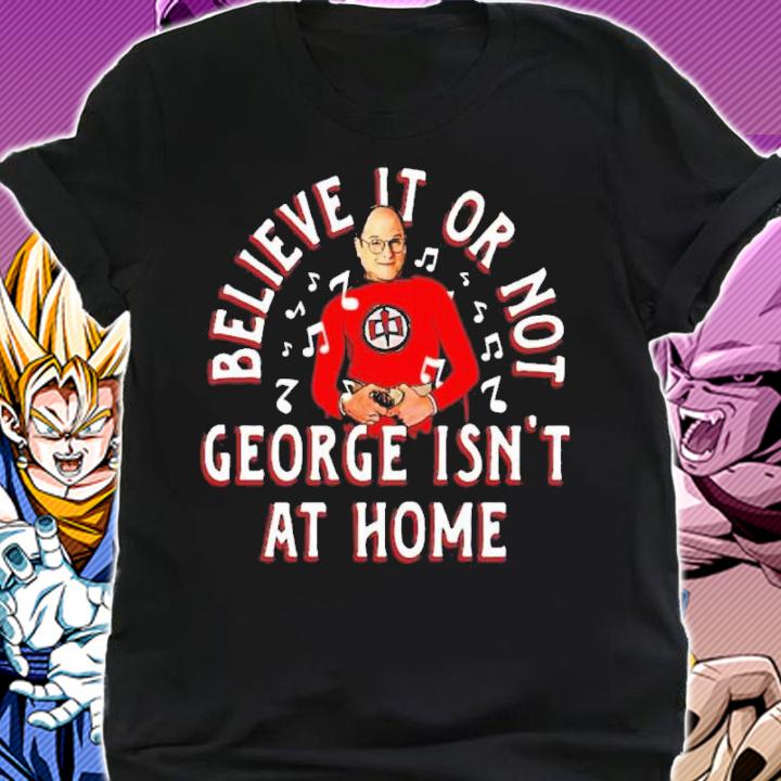Believe it or not George isn't at home shirt t-shirt shirt