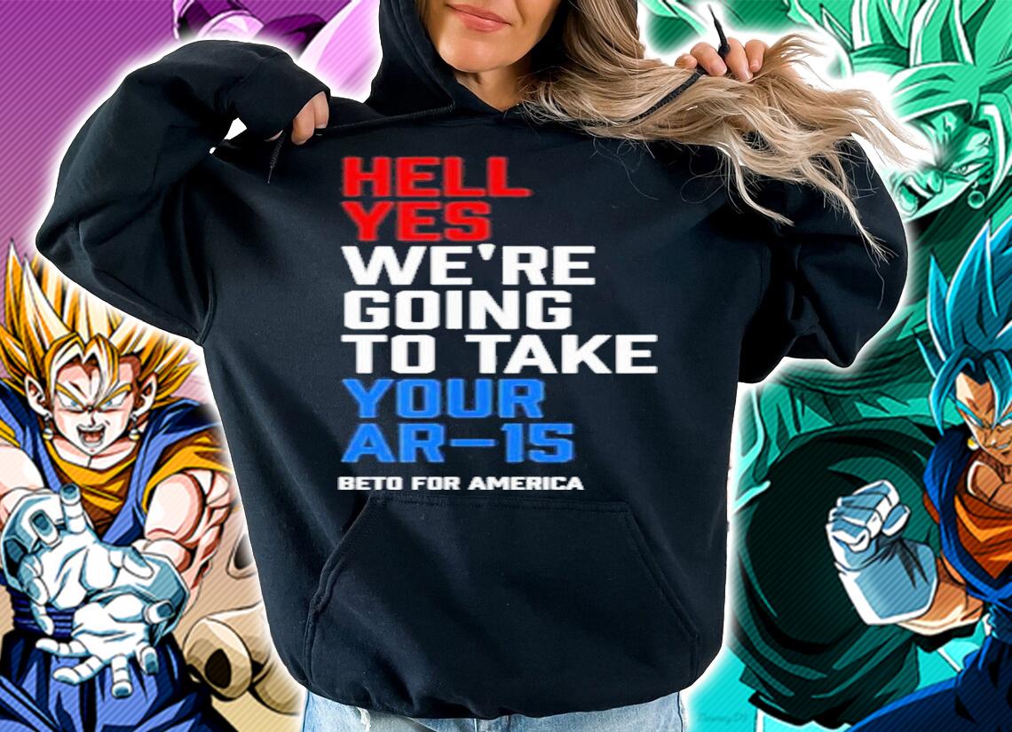 Beto For America Hell Yes We Re Going To Take Your Ar 15 Shirt t-shirt hoodie