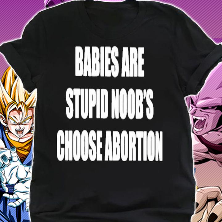Babies Are Stupid Noob's Choose Abortion Shirt t-shirt shirt