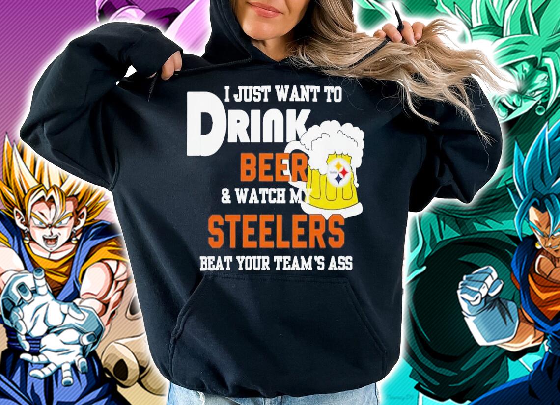 I Just Want To Drink Beer And Watch My Steelers Beat Your Team's Ass T-Shirt t-shirt hoodie