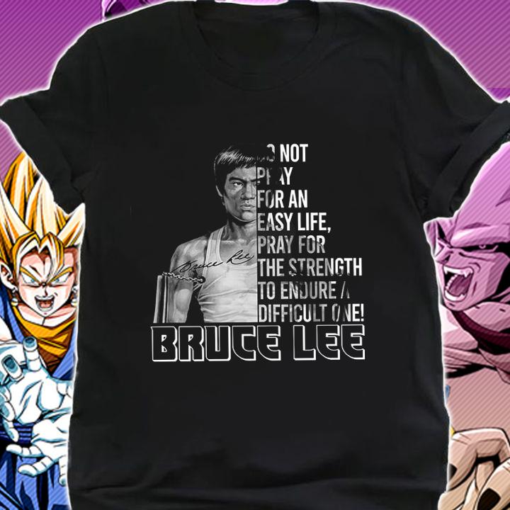 Do Not Pray For An Easy Life Pray For The Strength To Endure A Difficult One Bruce Lee t-shirt shirt