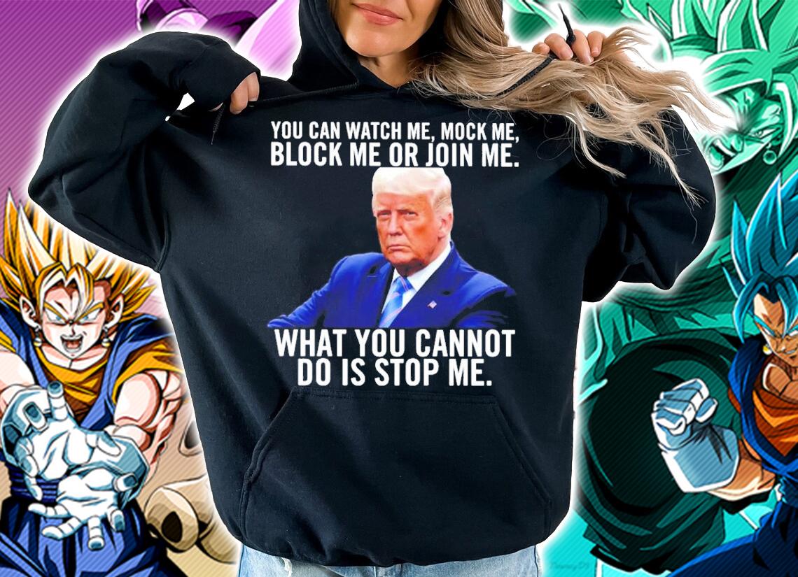 Donald Trump You Can Watch Me Mock Me Block Me Or Join Me What You Do Is Stop Me Shirt t-shirt hoodie