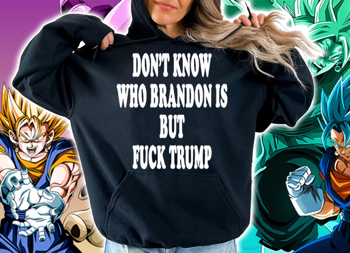 Dont Know Who Brandon Is But Fuck Trump T-Shirt hoodie