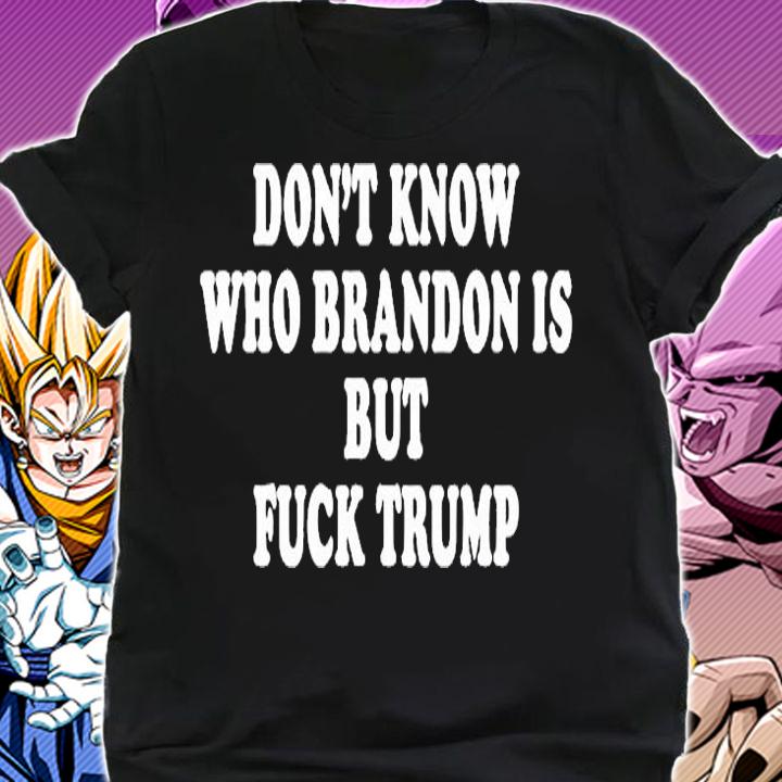 Dont Know Who Brandon Is But Fuck Trump T-Shirt shirt