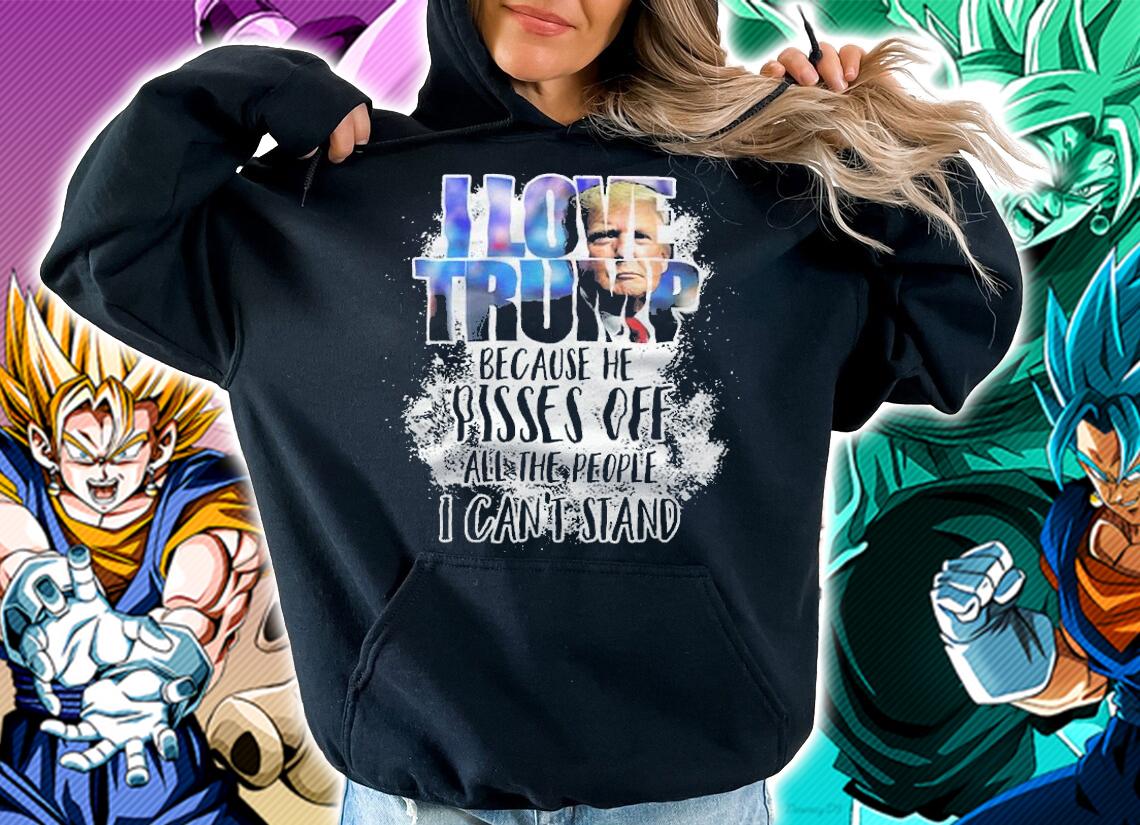I love Trump because he pisses off all the people I can't stand shirt hoodie