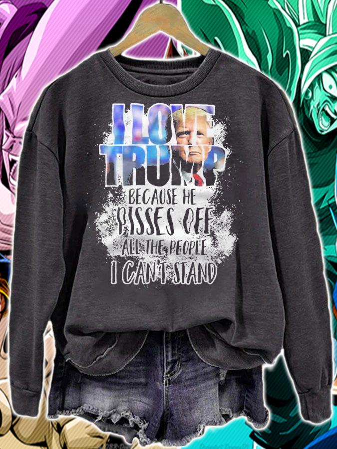 I love Trump because he pisses off all the people I can't stand shirt sweatshirt