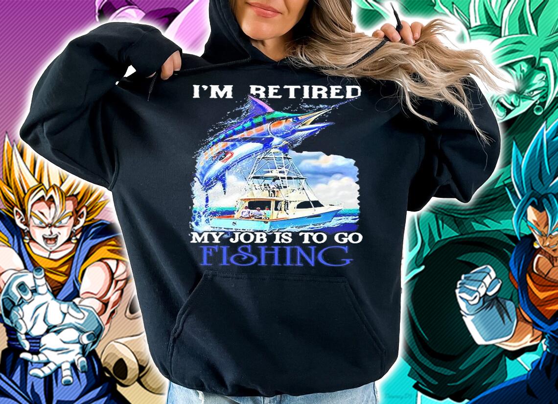 I'm Retired My Job Is To Go Fishing Shirt hoodie