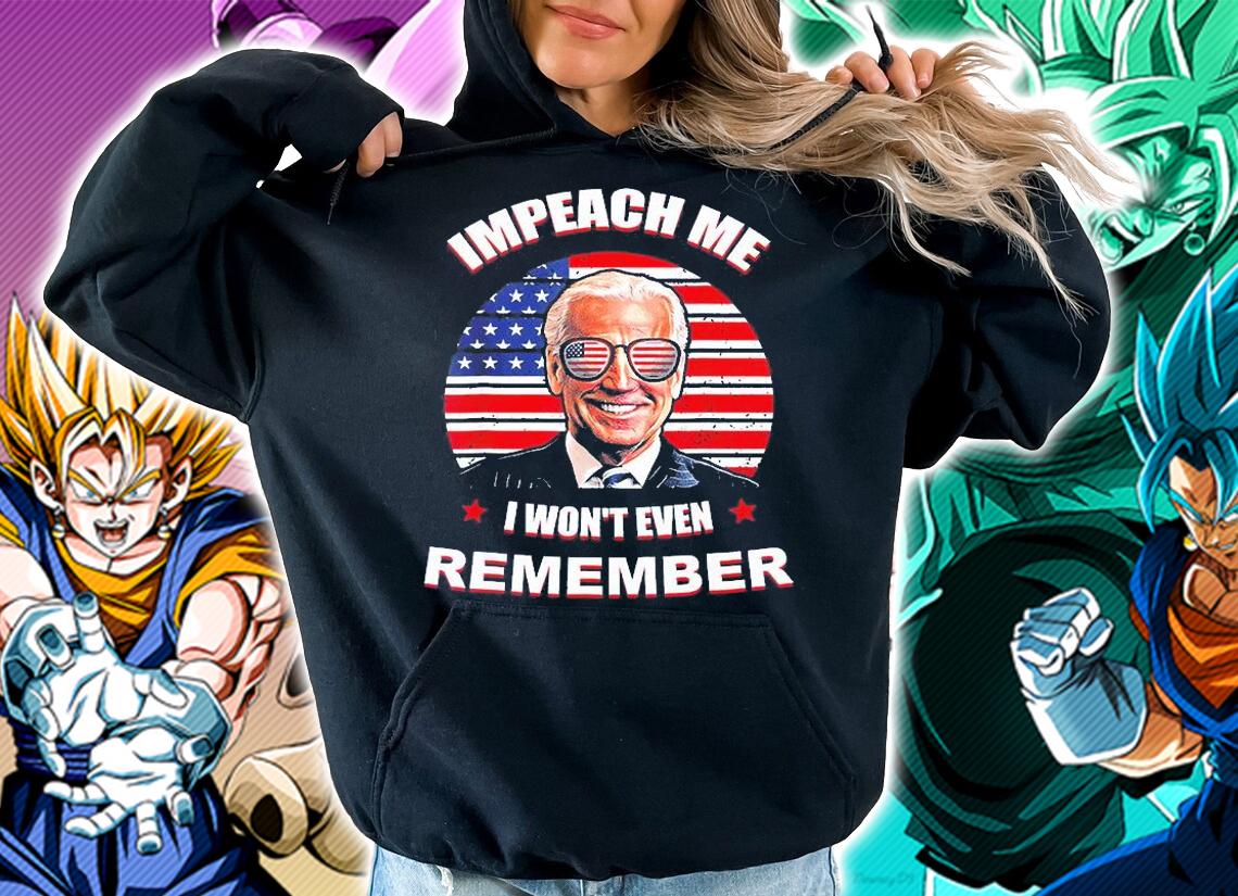 Joe Biden Impeach Me I Wont Even Remember T-Shirt hoodie