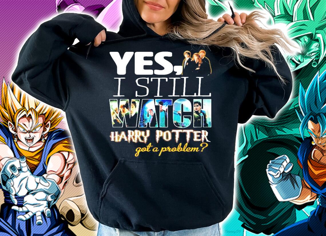 Yes I still Watch Harry Potter got a problem shirt hoodie