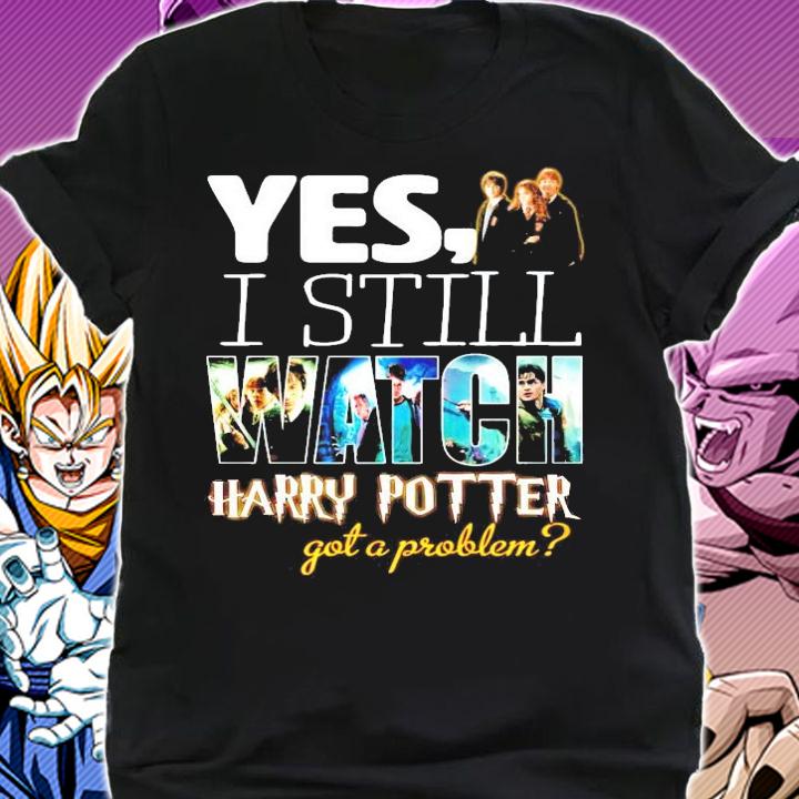 Yes I still Watch Harry Potter got a problem shirt shirt