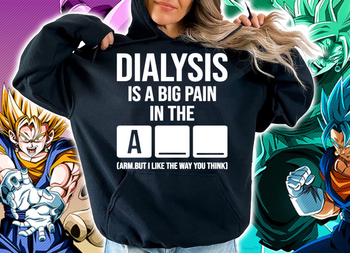 Dialysis is a big pain in the arm but i like the way you think shirt hoodie