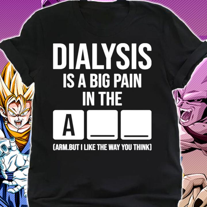 Dialysis is a big pain in the arm but i like the way you think shirt shirt