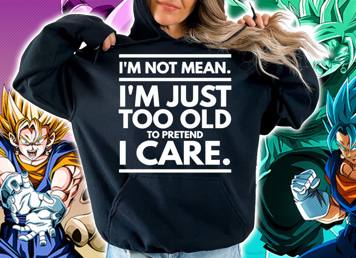 I'm not mean I'm just too old to pretend I care shirt hoodie