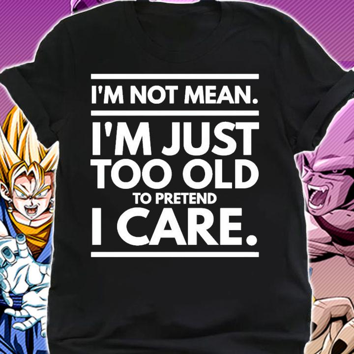I'm not mean I'm just too old to pretend I care shirt shirt