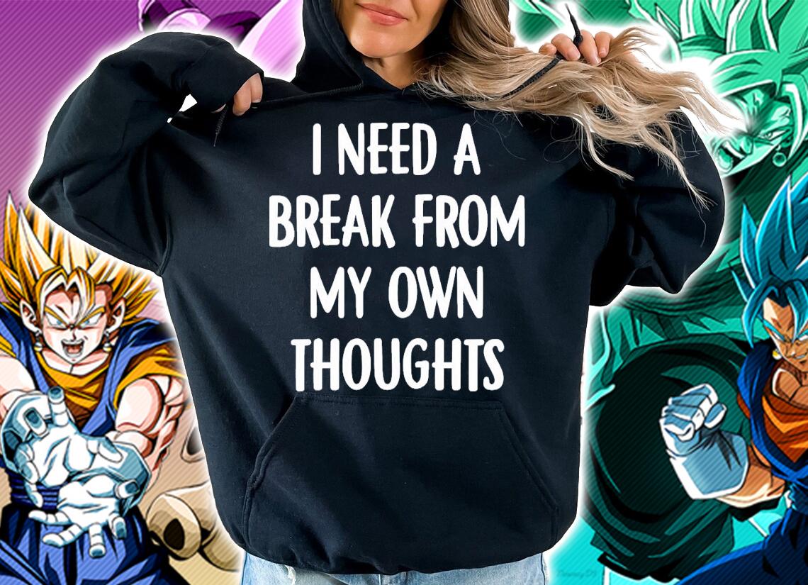 I need a break from my own thoughts shirt hoodie