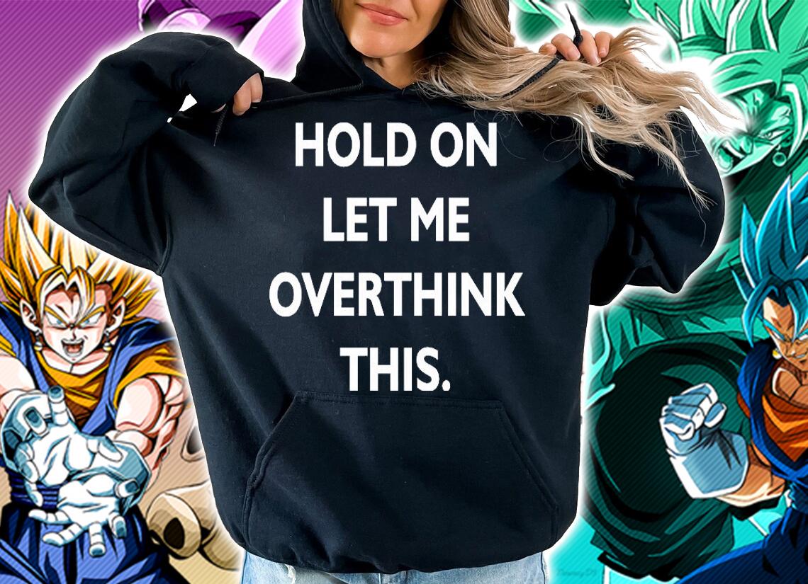 Hold on let me overthink this shirt hoodie