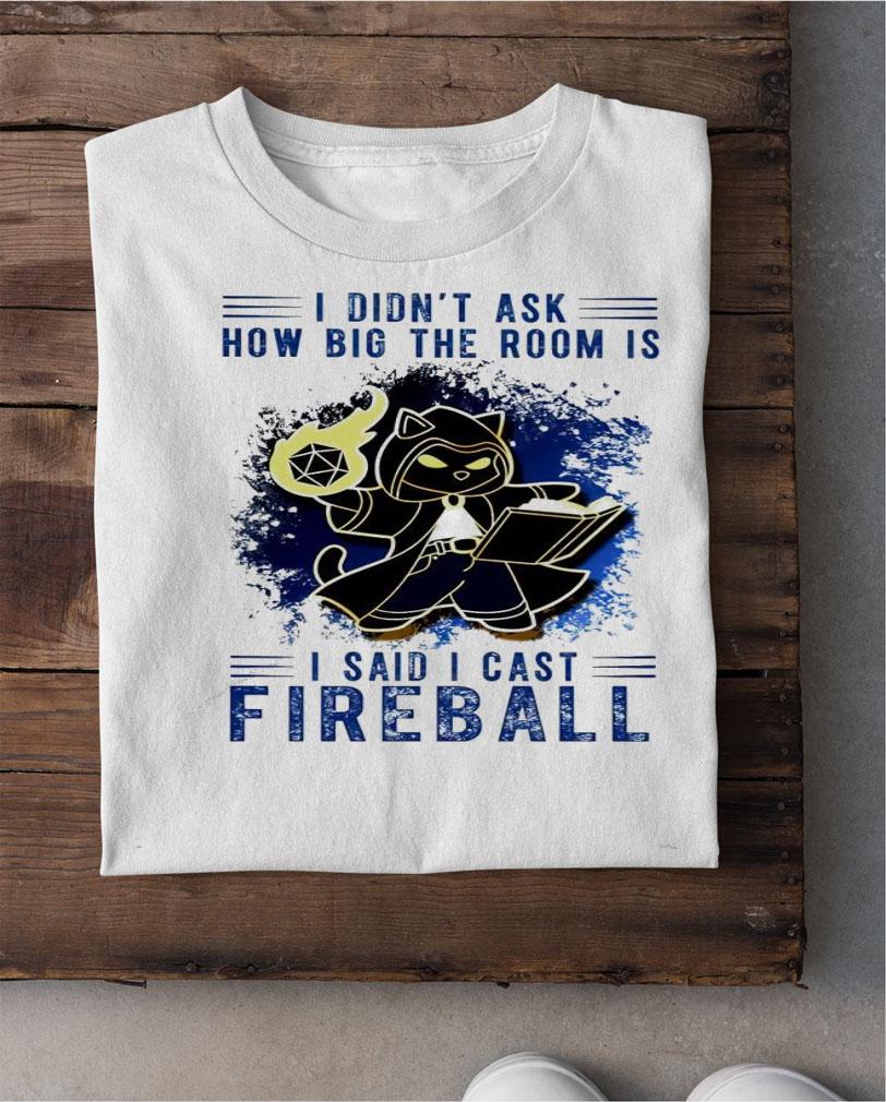 I didn't ask how big the room is I said cast Fireball shirt shirt I didn't ask how big the room is I said cast Fireball shirt shirt