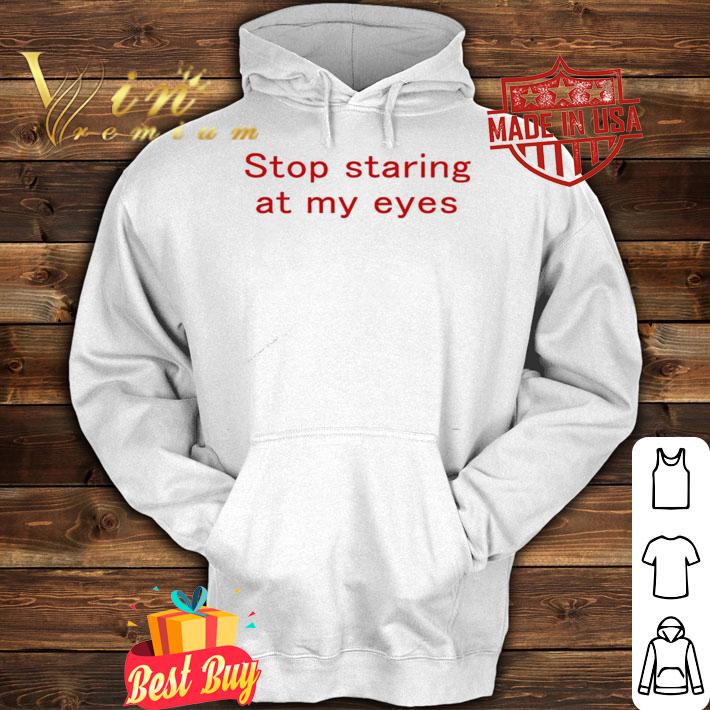 Stop staring at my eyes shirt hoodie