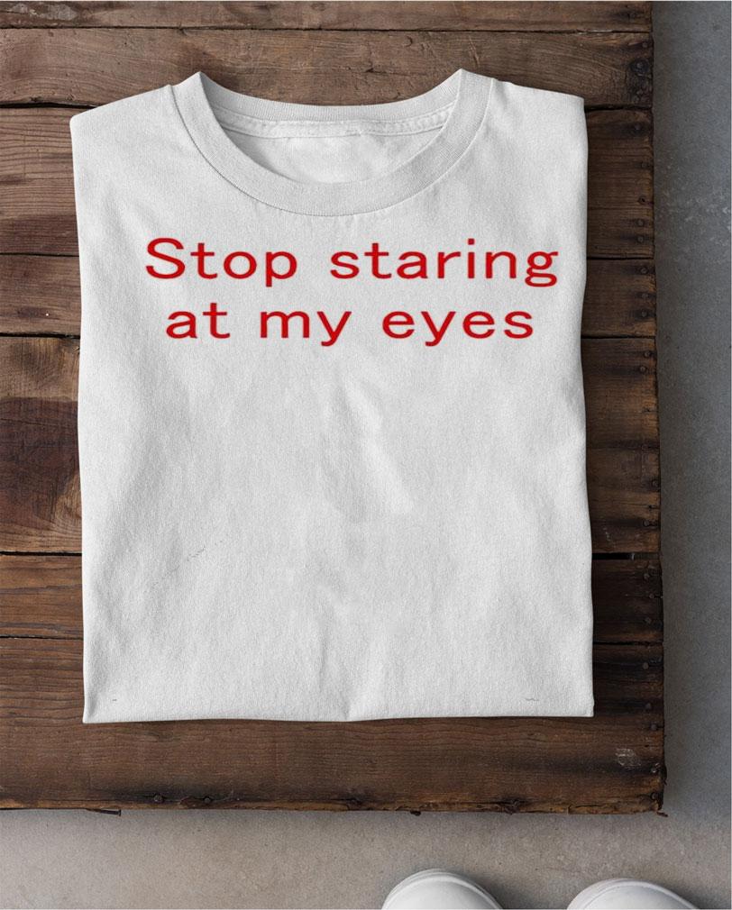 Stop staring at my eyes shirt shirt