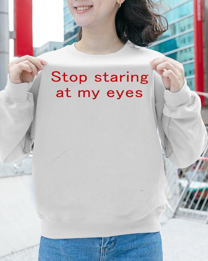 Stop staring at my eyes shirt sweatshirt