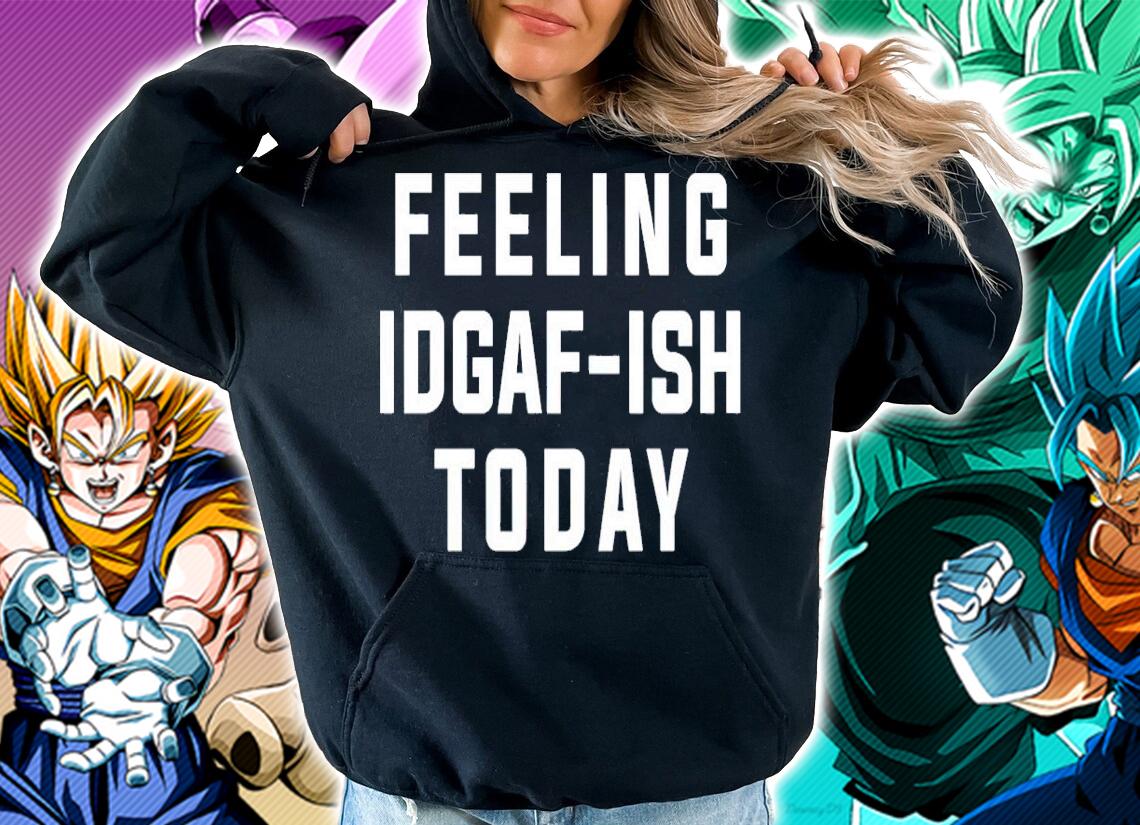Feeling idgaf ish today shirt hoodie