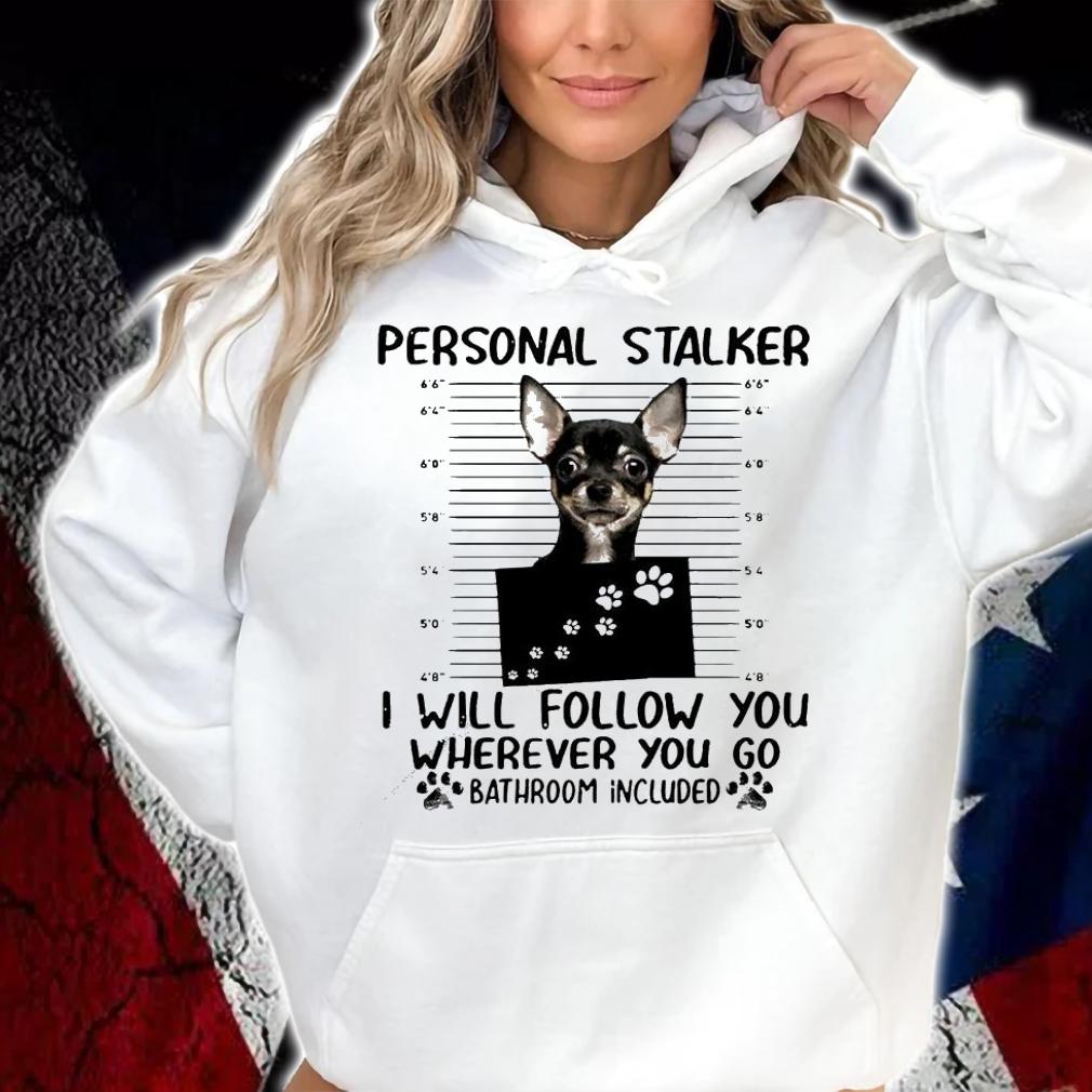 Chihuahua personal stalker I will follow you wherever you do bathroom included shirt hoodie