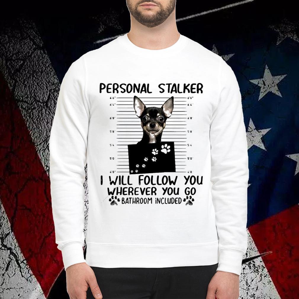 Chihuahua personal stalker I will follow you wherever you do bathroom included shirt sweatshirt