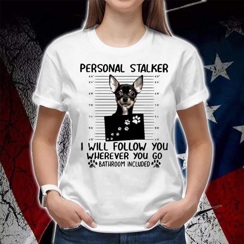 Chihuahua personal stalker I will follow you wherever you do bathroom included shirt woman shirt
