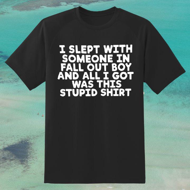 I Slept With Someone In Fall Out Boy And All I Got Was This Stupid Shirt Funny Shirt