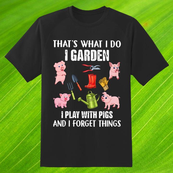 Pig Thats What I Do I Garden I Play With Pigs And I Forget Things Shirt
