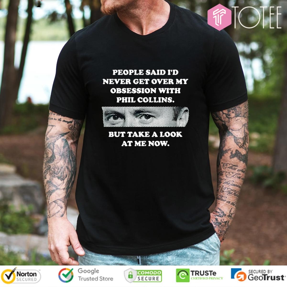 People Said Id Never Get Over My Obsession With Phil Collins But Take A Look At Me Now T-shirt